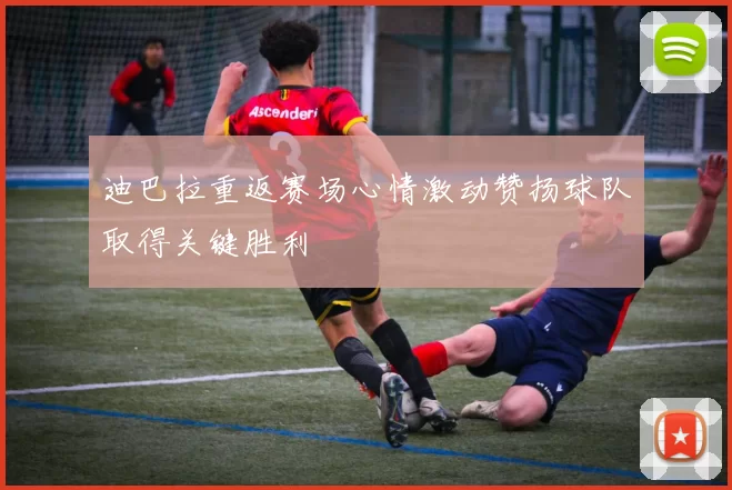 迪巴拉重返赛场心情激动赞扬球队取得关键胜利