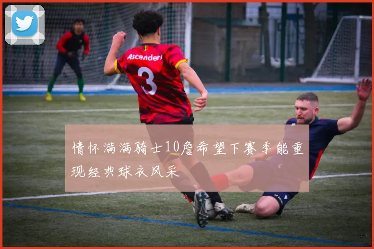 情怀满满骑士10詹希望下赛季能重现经典球衣风采