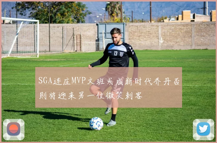 SGA连庄MVP文班或成新时代乔丹否则将迎来另一位微笑刺客