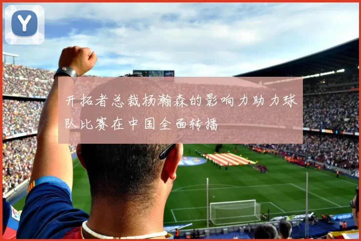 开拓者总裁杨瀚森的影响力助力球队比赛在中国全面转播