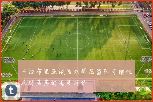 卡拉布里亚谈马尔蒂尼留队可能性及对莱奥的高度评价