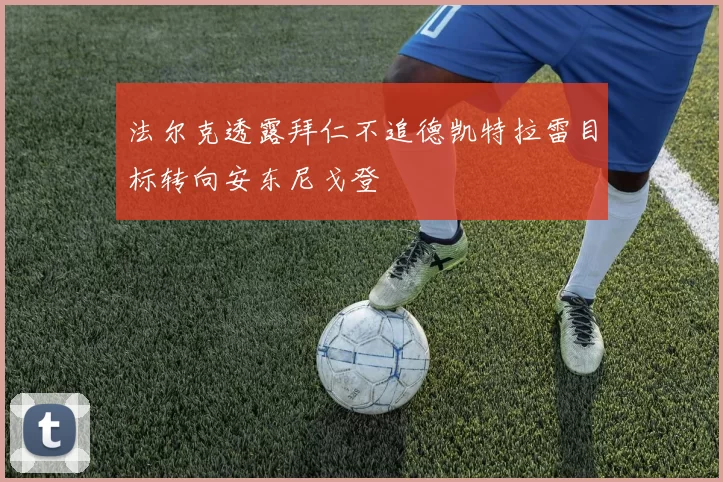 法尔克透露拜仁不追德凯特拉雷目标转向安东尼戈登