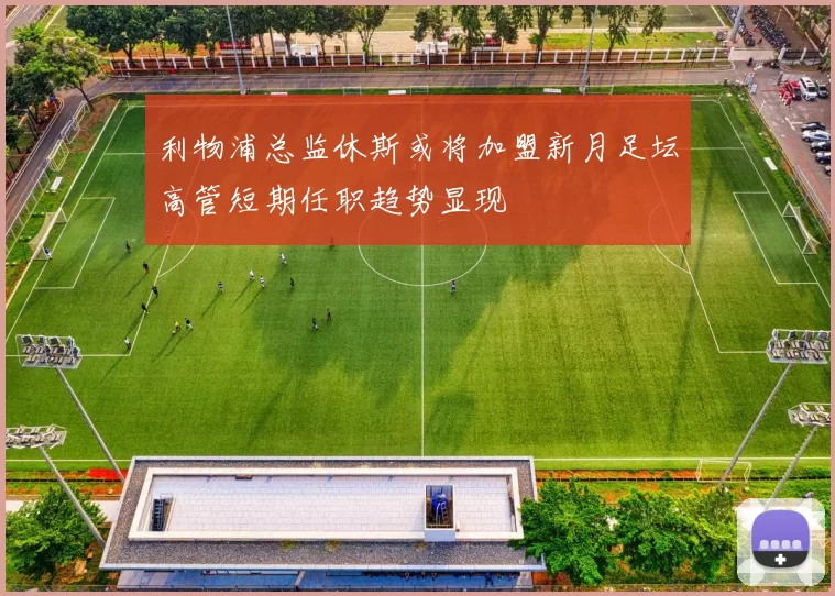 利物浦总监休斯或将加盟新月足坛高管短期任职趋势显现