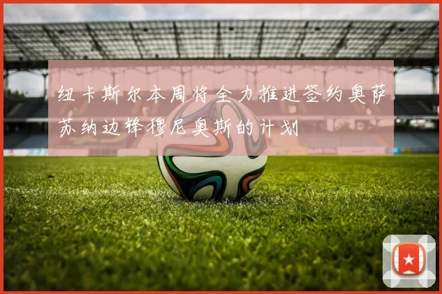 纽卡斯尔本周将全力推进签约奥萨苏纳边锋穆尼奥斯的计划