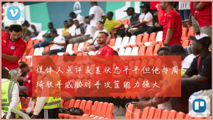 媒体人点评麦基状态平平但他与周琦联手威胁对手攻筐能力强大
