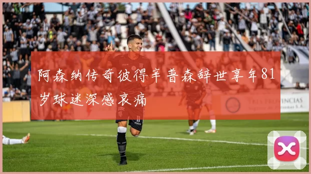 阿森纳传奇彼得辛普森辞世享年81岁球迷深感哀痛