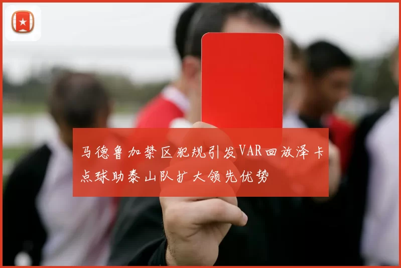 马德鲁加禁区犯规引发VAR回放泽卡点球助泰山队扩大领先优势