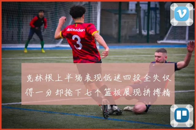 克林根上半场表现低迷四投全失仅得一分却抢下七个篮板展现拼搏精神