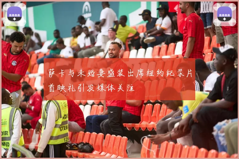 萨卡与未婚妻盛装出席纽约纪录片首映礼引发媒体关注