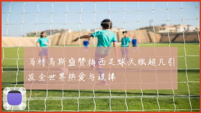 马特乌斯盛赞梅西足球天赋超凡引发全世界热爱与追捧