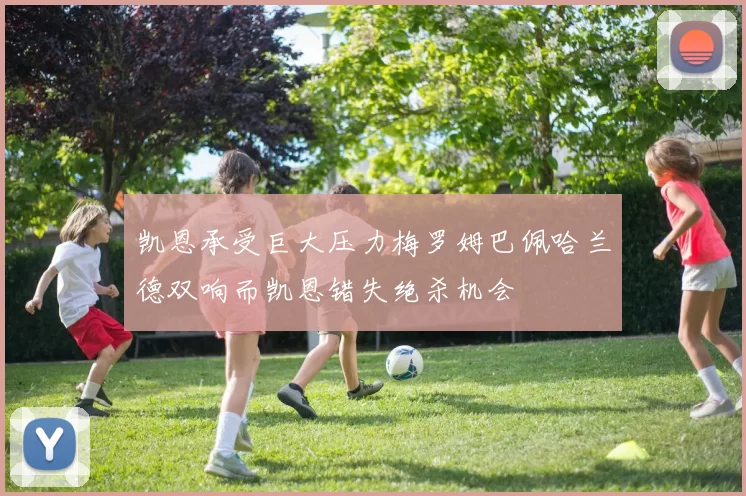 凯恩承受巨大压力梅罗姆巴佩哈兰德双响而凯恩错失绝杀机会