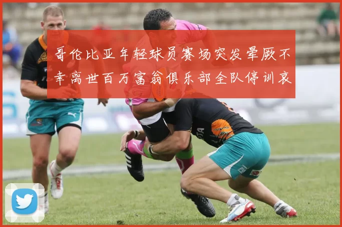 哥伦比亚年轻球员赛场突发晕厥不幸离世百万富翁俱乐部全队停训哀悼