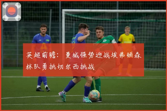 英超前瞻：曼城强势迎战埃弗顿森林队勇挑切尔西挑战