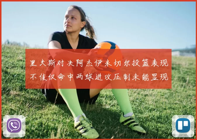 里夫斯对决阿杰伊米切尔投篮表现不佳仅命中两球进攻压制未能显现