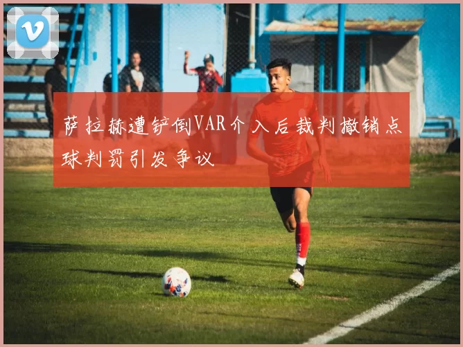萨拉赫遭铲倒VAR介入后裁判撤销点球判罚引发争议