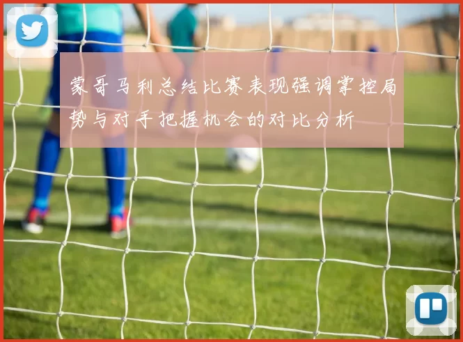 蒙哥马利总结比赛表现强调掌控局势与对手把握机会的对比分析
