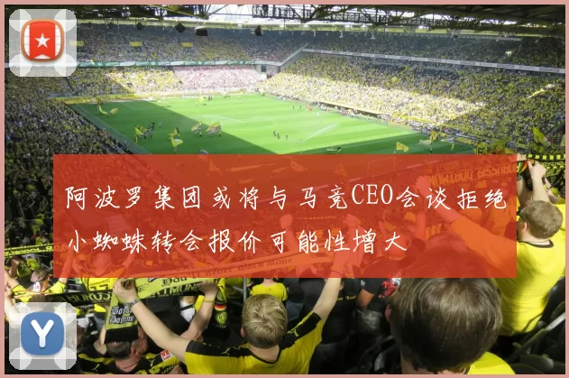 阿波罗集团或将与马竞CEO会谈拒绝小蜘蛛转会报价可能性增大