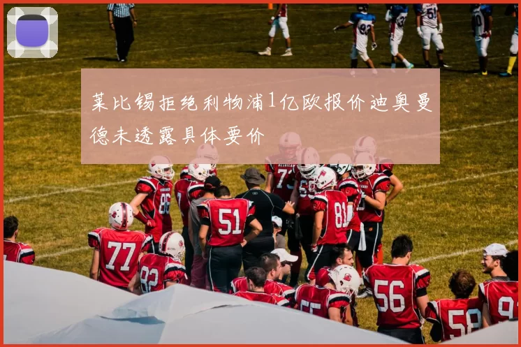 莱比锡拒绝利物浦1亿欧报价迪奥曼德未透露具体要价