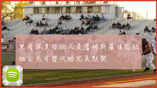 里奇保罗称欧文是詹姆斯最佳搭档组合无可替代的完美默契